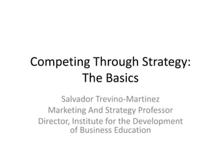 Competing Through Strategy: The Basics Salvador Trevino-Martinez Marketing And Strategy Professor Director, Institute for the Development of Business Education 