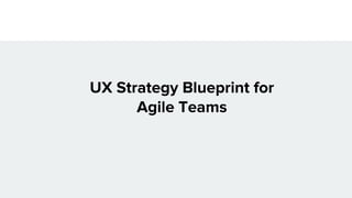 UX Strategy Blueprint for
Agile Teams
 