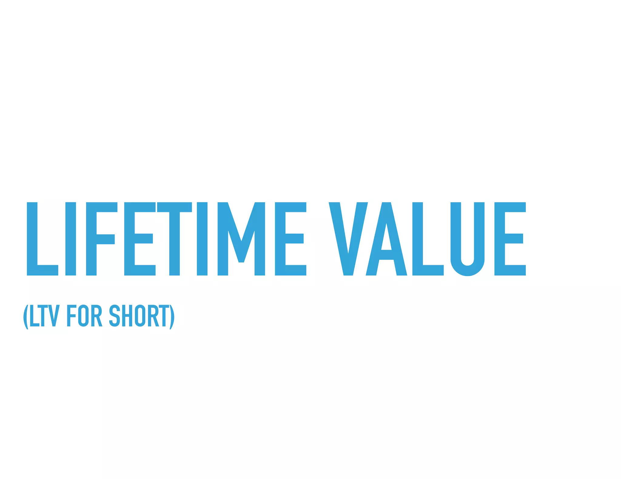 LIFETIME VALUE(LTV FOR SHORT)
 