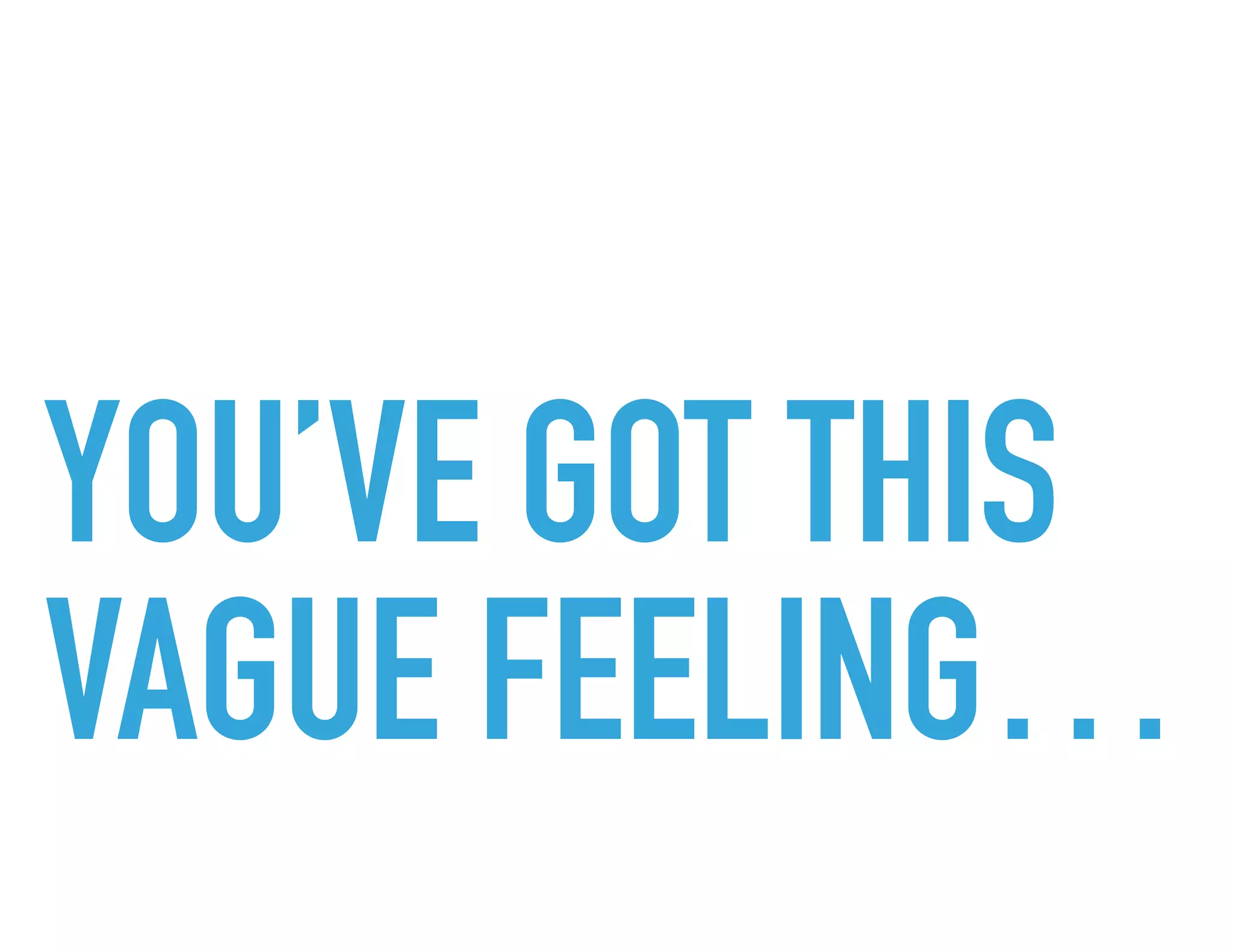 YOU’VE GOT THIS
VAGUE FEELING…
 