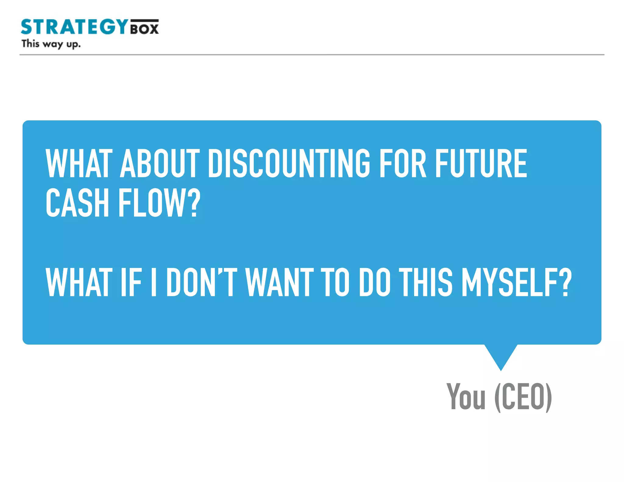 WHAT ABOUT DISCOUNTING FOR FUTURE
CASH FLOW?
WHAT IF I DON’T WANT TO DO THIS MYSELF?
You (CEO)
TEXT
 