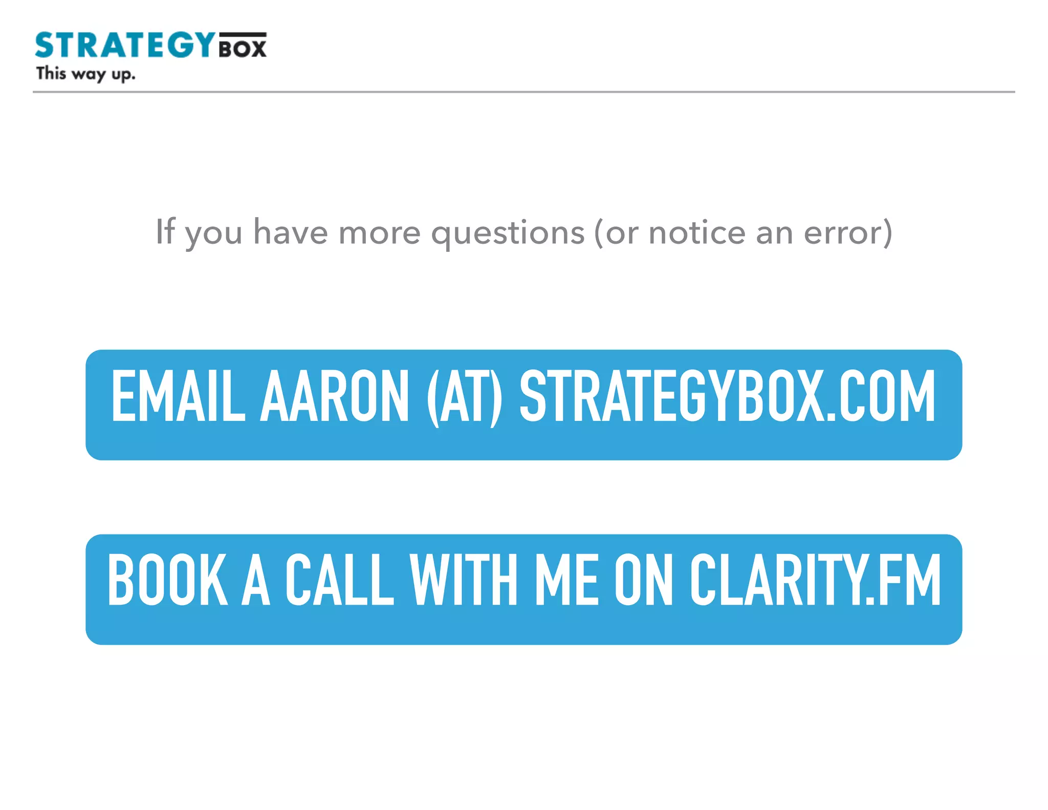 TEXT
If you have more questions (or notice an error)
EMAIL AARON (AT) STRATEGYBOX.COM
BOOK A CALL WITH ME ON CLARITY.FM
 