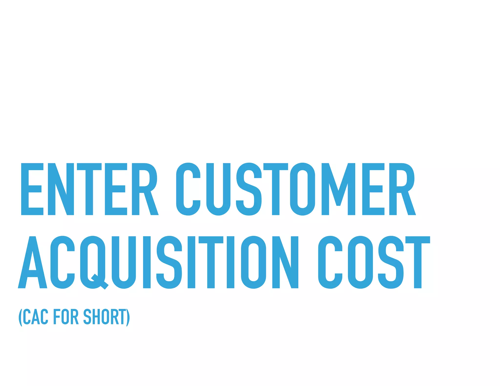 ENTER CUSTOMER
ACQUISITION COST(CAC FOR SHORT)
 