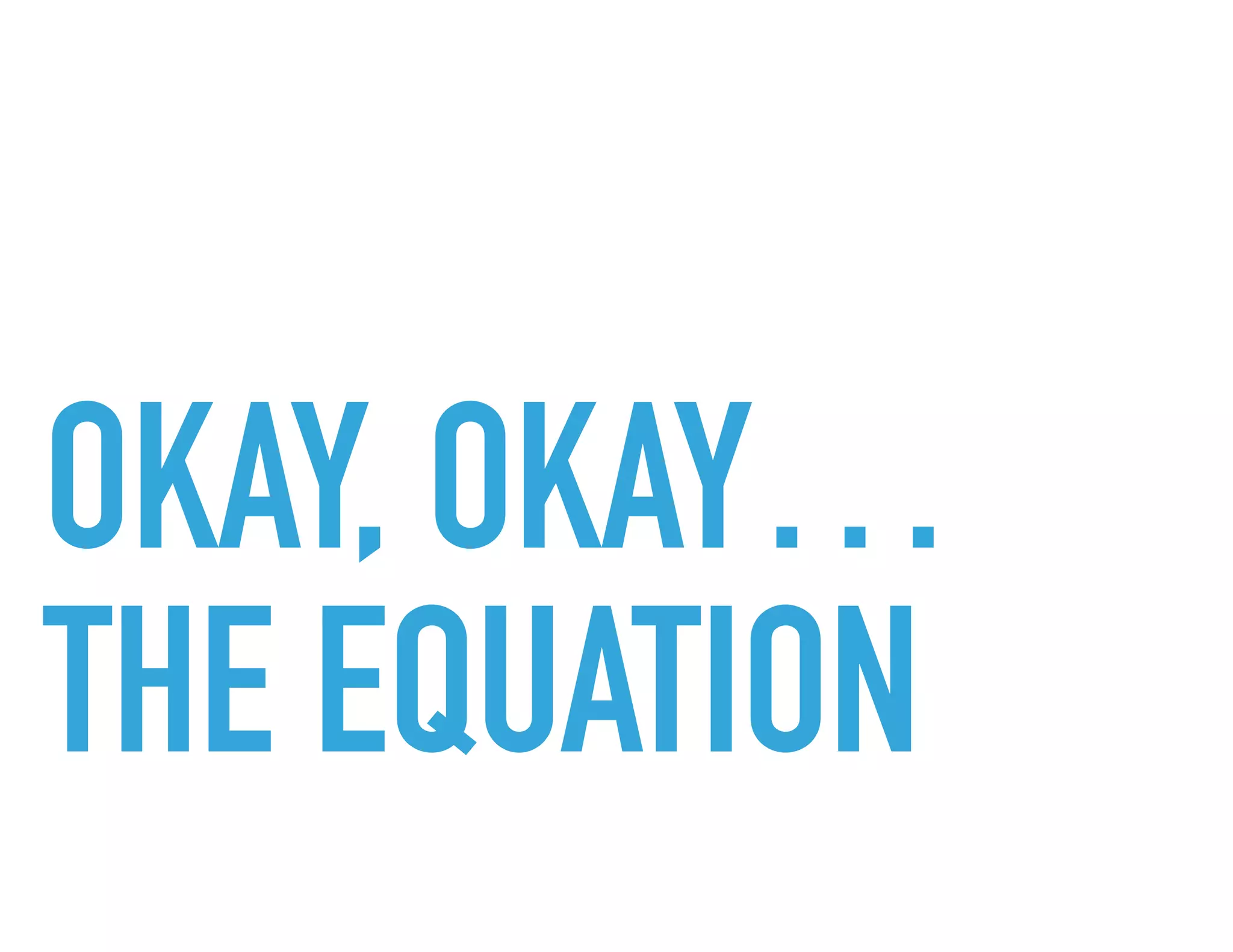 OKAY, OKAY…
THE EQUATION
 