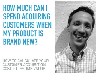 HOW MUCH CAN I
SPEND ACQUIRING
CUSTOMERS WHEN
MY PRODUCT IS
BRAND NEW?
HOW TO CALCULATE YOUR
CUSTOMER ACQUISITION
COST + LIFETIME VALUE
 