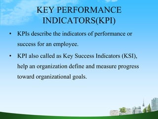 KEY PERFORMANCE
INDICATORS(KPI)
• KPIs describe the indicators of performance or
success for an employee.
• KPI also called as Key Success Indicators (KSI),
help an organization define and measure progress
toward organizational goals.
27
 