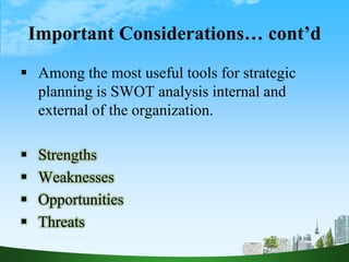 Important Considerations… cont’d
 Among the most useful tools for strategic
planning is SWOT analysis internal and
external of the organization.
 Strengths
 Weaknesses
 Opportunities
 Threats
8
 