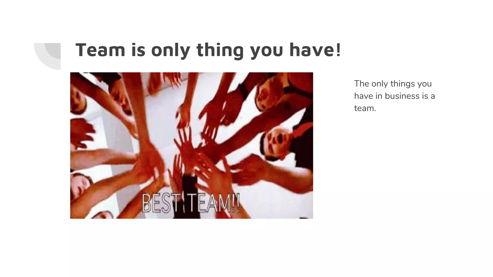 Team is only thing you have!
The only things you
have in business is a
team.
 