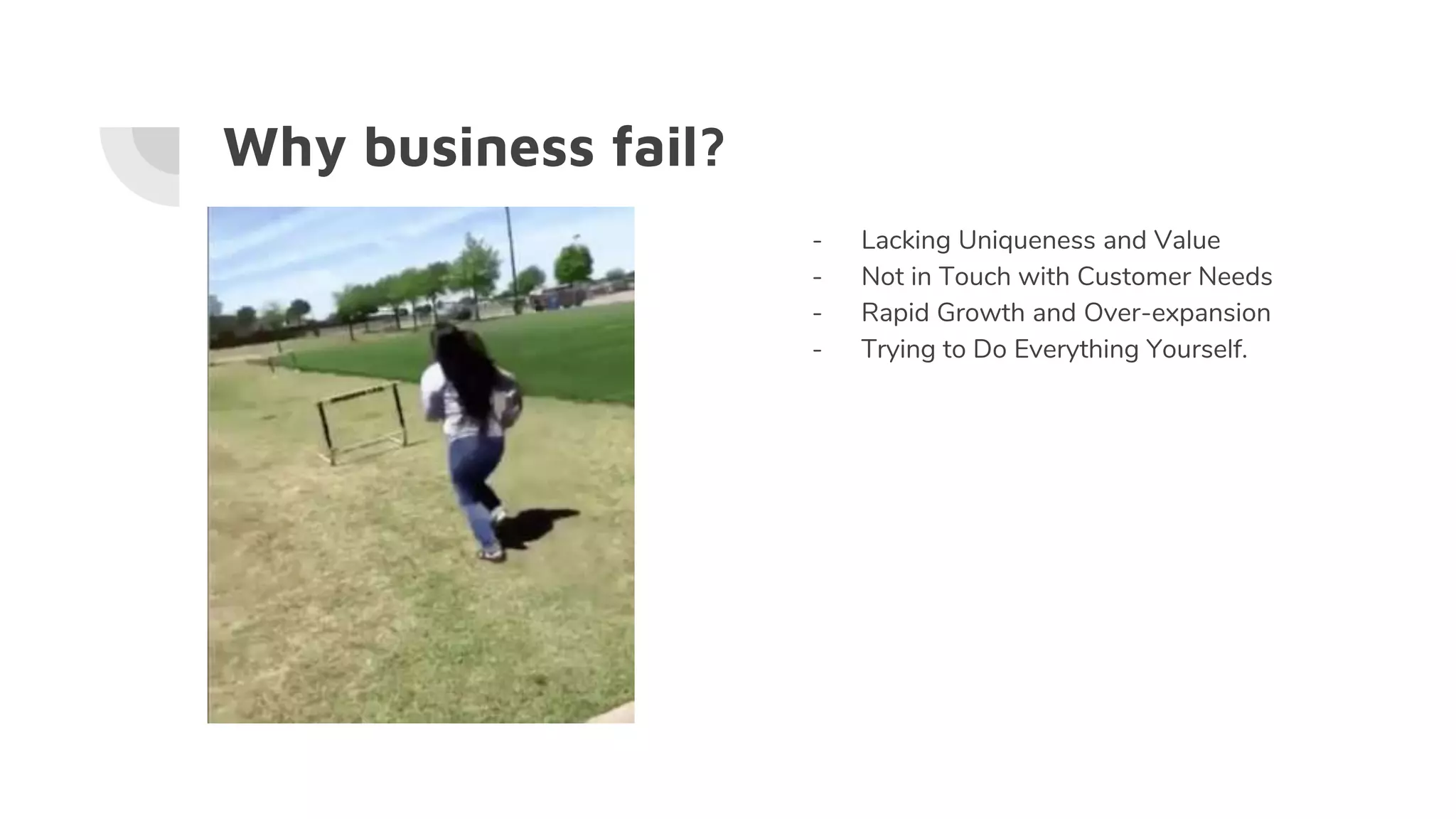 Why business fail?
- Lacking Uniqueness and Value
- Not in Touch with Customer Needs
- Rapid Growth and Over-expansion
- Trying to Do Everything Yourself.
 