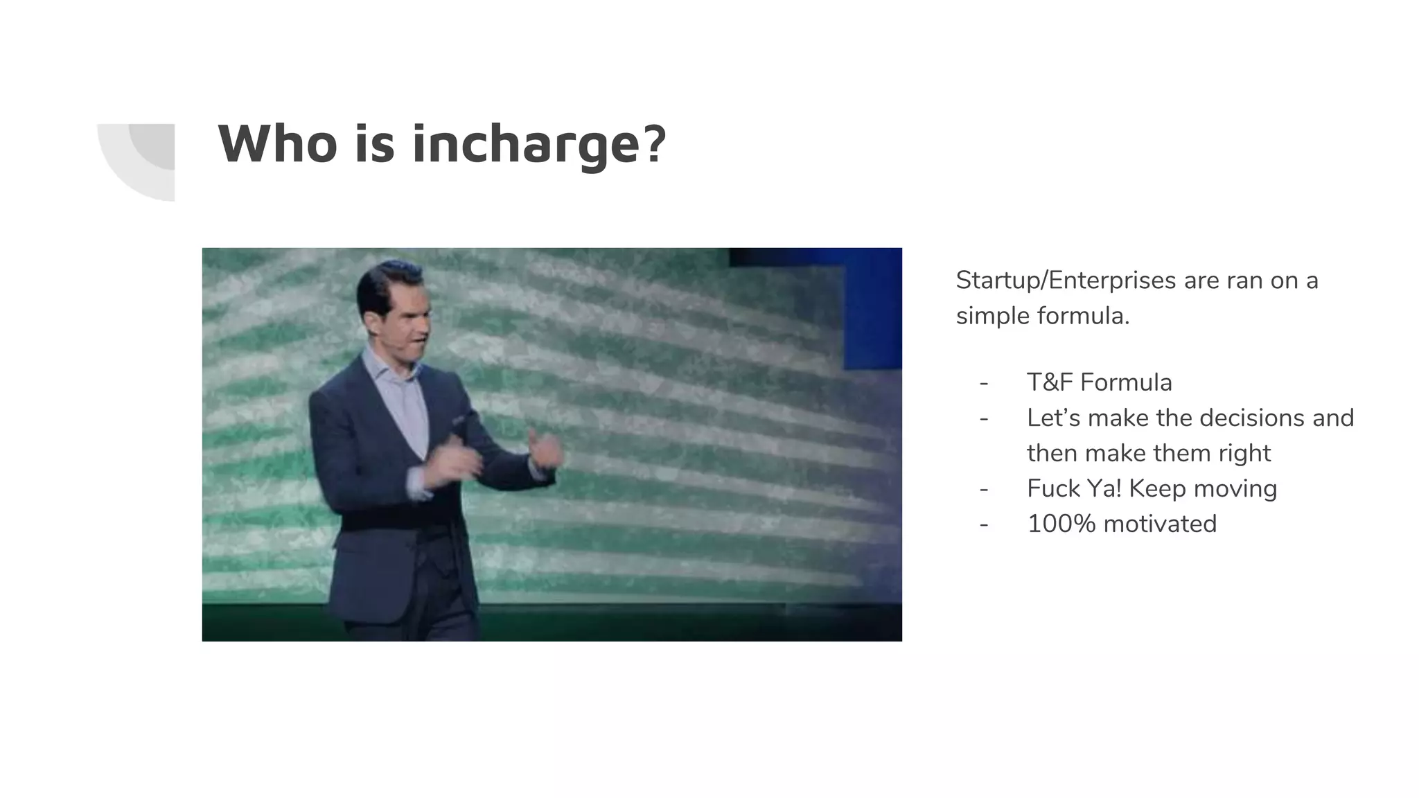 Who is incharge?
Startup/Enterprises are ran on a
simple formula.
- T&F Formula
- Let’s make the decisions and
then make them right
- Fuck Ya! Keep moving
- 100% motivated
 