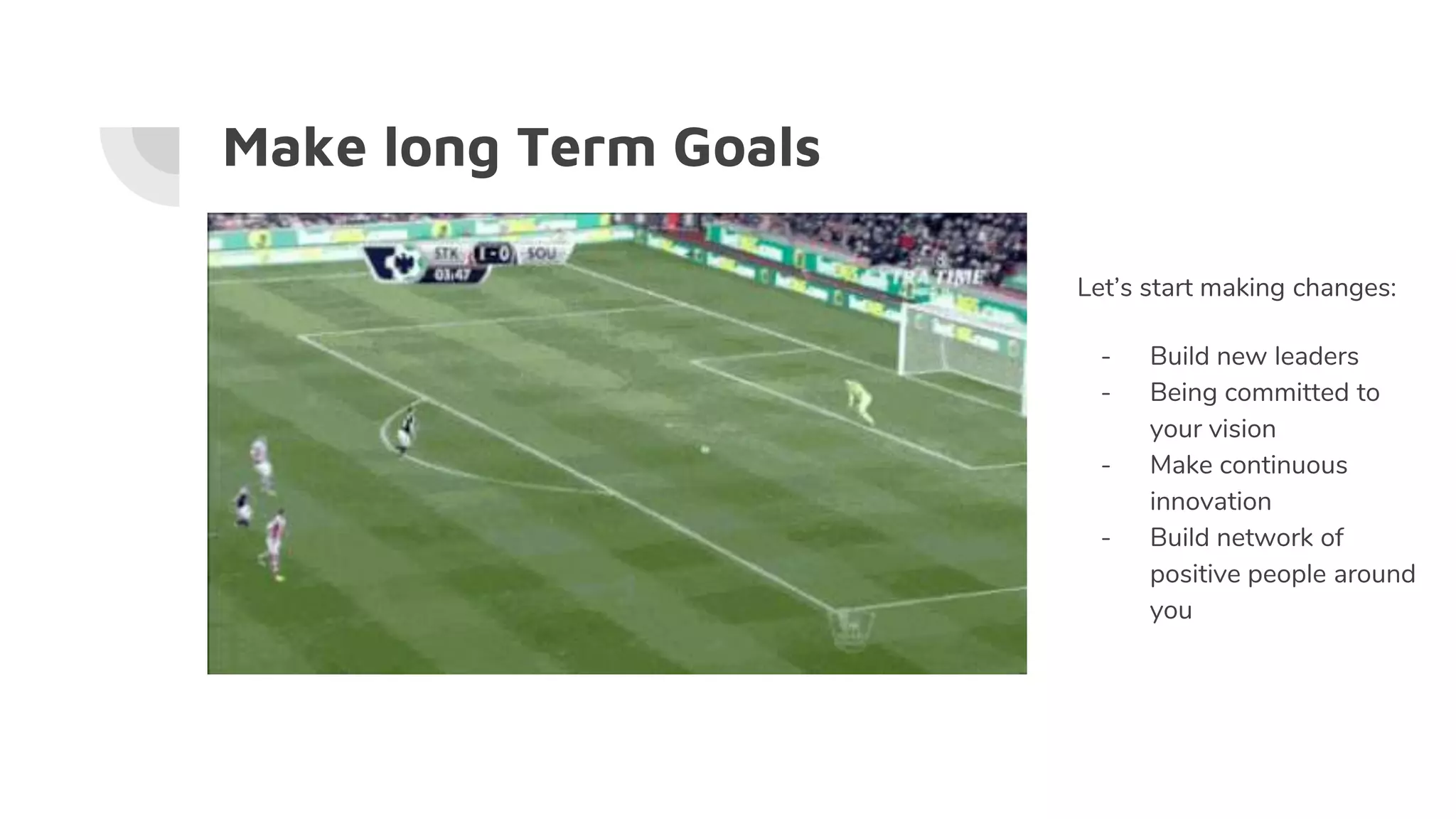 Make long Term Goals
Let’s start making changes:
- Build new leaders
- Being committed to
your vision
- Make continuous
innovation
- Build network of
positive people around
you
 