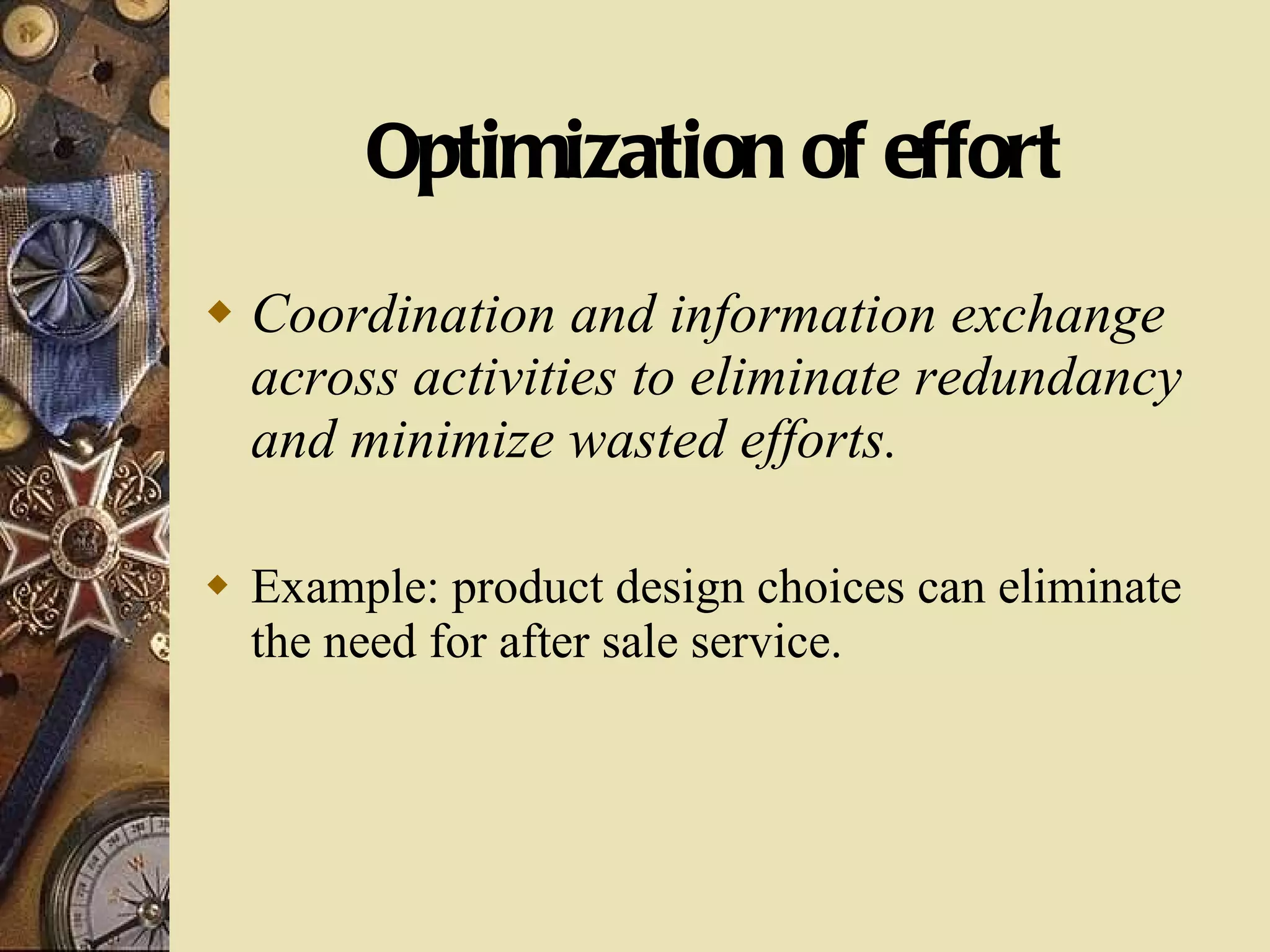 Optimization of effort Coordination and information exchange across activities to eliminate redundancy and minimize wasted efforts. Example: product design choices can eliminate the need for after sale service. 
