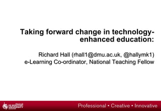 Taking forward change in technology-enhanced education: Richard Hall (rhall1@dmu.ac.uk, @hallymk1) e-Learning Co-ordinator, National Teaching Fellow 