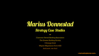 Marius Donnestad
Strategy Case Studies
~
Customer Owned Banking Association
V Energy Drink
The Greater Building Society
Wagner Magnesium Forte 400
And more...wo-hoo!
~mariusforplanner.com~
 