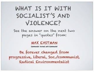 WHAT IS IT WITH
SOCIALIST’S AND
VIOLENCE?
See the answer on the next two
pages in “quotes” from:
MAX EASTMAN
Communist turned anti-Communist

Be forever changed from
progressive, liberal, Soc./communist,
Radical Environmentalist

 