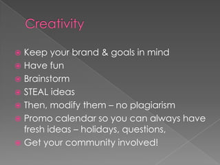 CreativityKeep your brand & goals in mindHave funBrainstormSTEAL ideas Then, modify them – no plagiarismPromo calendar so you can always have fresh ideas – holidays, questions, Get your community involved!