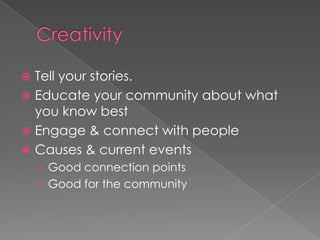 CreativityTell your stories.  Educate your community about what you know bestEngage & connect with peopleCauses & current events 	Good connection pointsGood for the community