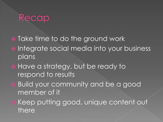 Recap	Take time to do the ground work Integrate social media into your business plansHave a strategy, but be ready to respond to results Build your community and be a good member of itKeep putting good, unique content out there