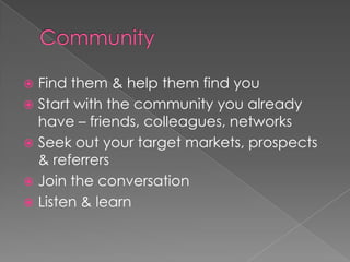Community	Find them & help them find youStart with the community you already have – friends, colleagues, networksSeek out your target markets, prospects & referrersJoin the conversationListen & learn 