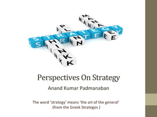 Perspectives	On	Strategy	
Anand	Kumar	Padmanaban	
	
The	word	‘strategy’	means	‘the	art	of	the	general’	
	
(from	the	Greek	Strategos	)
	
 