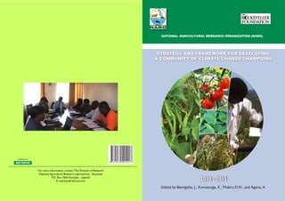 NATIONAL AGRICULTURAL RESEARCH ORGANIZATION (NARO)




                                                                                            STRATEGY AND FRAMEWORK FOR DEVELOPING
                                                                                           A COMMUNITY OF CLIMATE CHANGE CHAMPIONS




 Published by

KAM PRINTERS                                                             9 789970 401017


                For more information, contact The Director of Research
                 National Agricultural Research Laboratories - Kawanda
                           P Box 7065 Kampala - Uganda
                            .O.
                               E-mail:karidir@imul.com                                                               2010 - 2015
                                                                                             Edited by Bemigisha, J., Komutunga, E., Mubiru D.N., and Agona, A
 