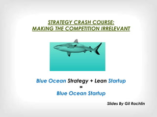 STRATEGY FAST TRACK:
         MAKING THE COMPETITION IRRELEVANT




Blue Ocean Strategy + Lean Startup = Blue Ocean Startup


         Gil Rachlin
         www.linkedin.com/in/gilrachlin
         @gilrachlin
         www.blueoceanstartup.com
 