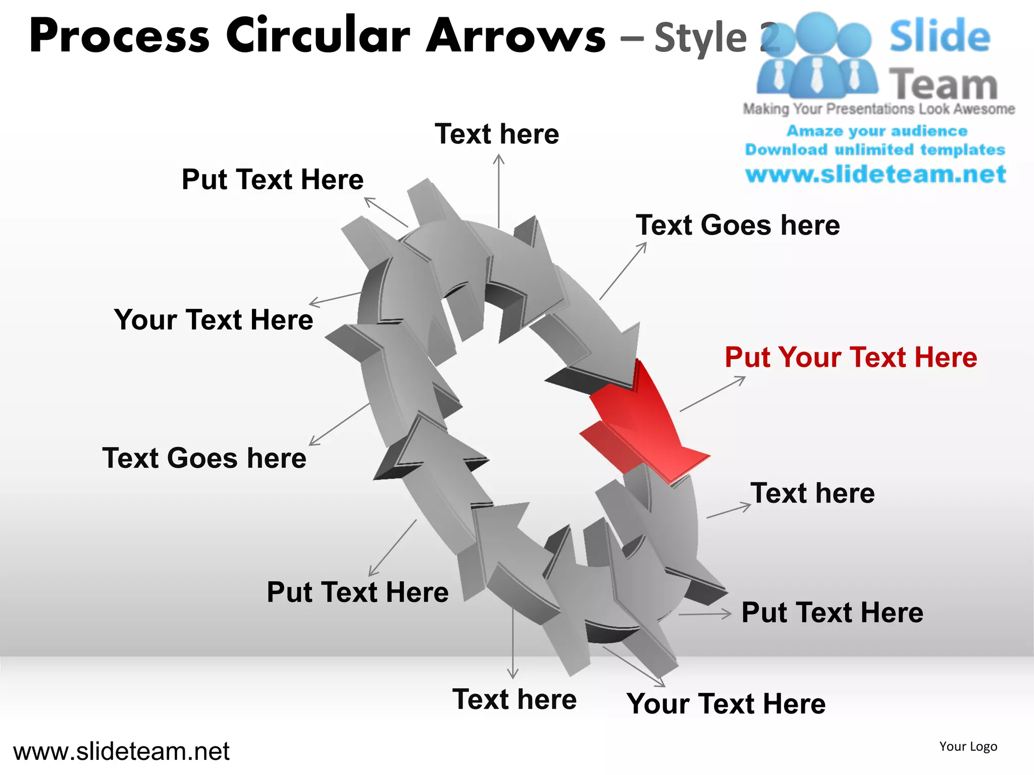 Process Circular Arrows – Style 2
                               Text here
             Put Text Here
                                                Text Goes here


       Your Text Here
                                                      Put Your Text Here


      Text Goes here
                                                        Text here


                    Put Text Here
                                                        Put Text Here


                                    Text here   Your Text Here
www.slideteam.net                                                       Your Logo
 