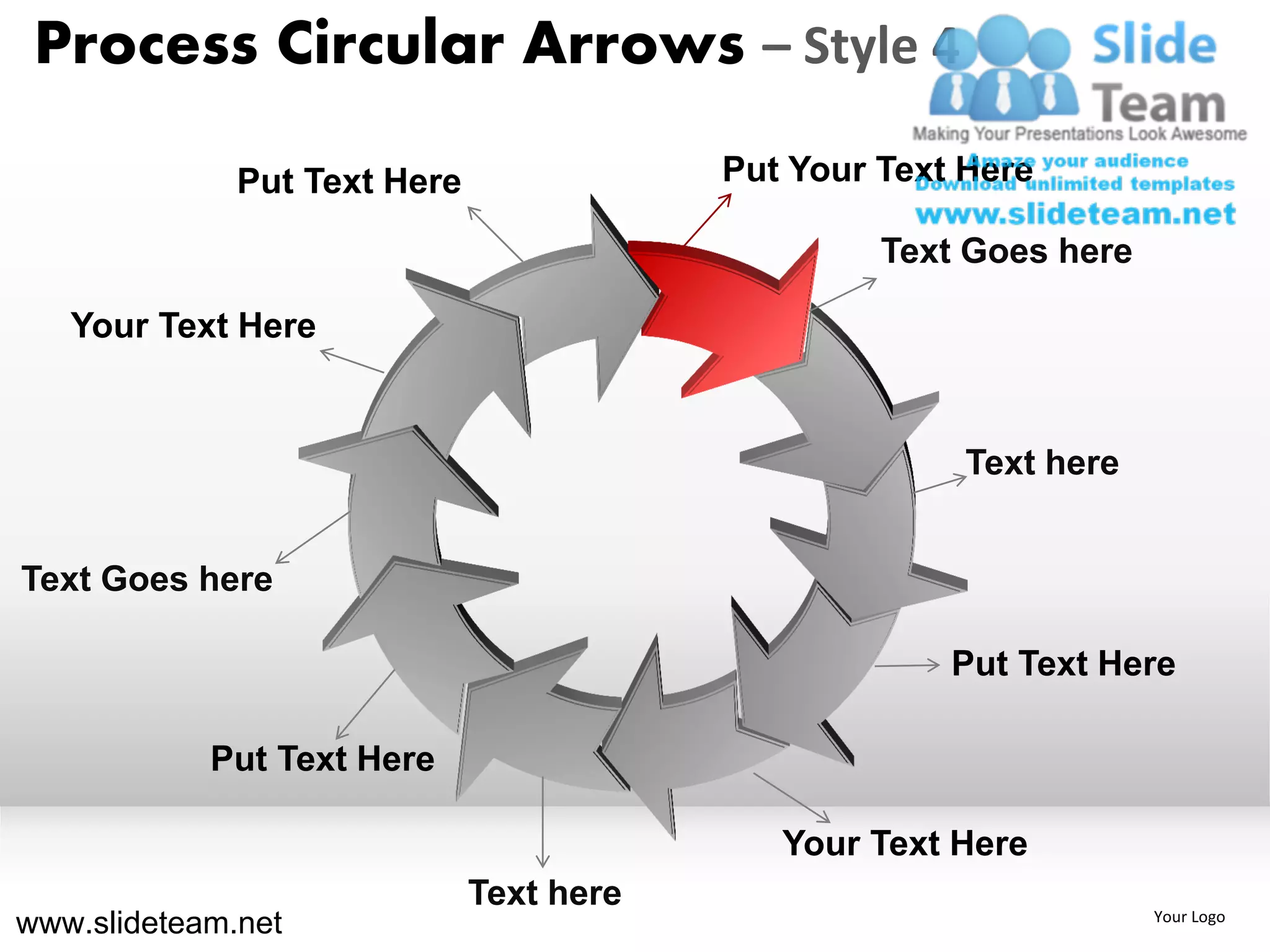 Process Circular Arrows – Style 4

              Put Text Here               Put Your Text Here

                                                   Text Goes here

   Your Text Here


                                                        Text here


Text Goes here

                                                       Put Text Here

            Put Text Here

                                             Your Text Here
                              Text here
www.slideteam.net                                                   Your Logo
 