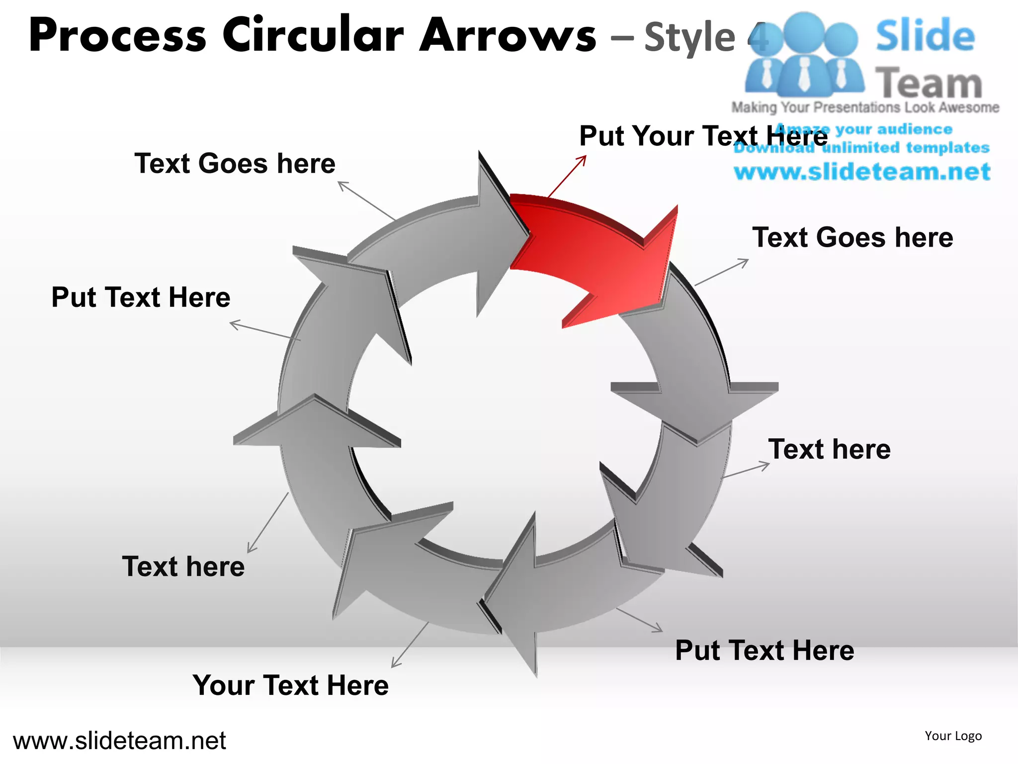 Process Circular Arrows – Style 4
                               Put Your Text Here
         Text Goes here

                                           Text Goes here

   Put Text Here




                                            Text here



        Text here

                                     Put Text Here
              Your Text Here
www.slideteam.net                                       Your Logo
 