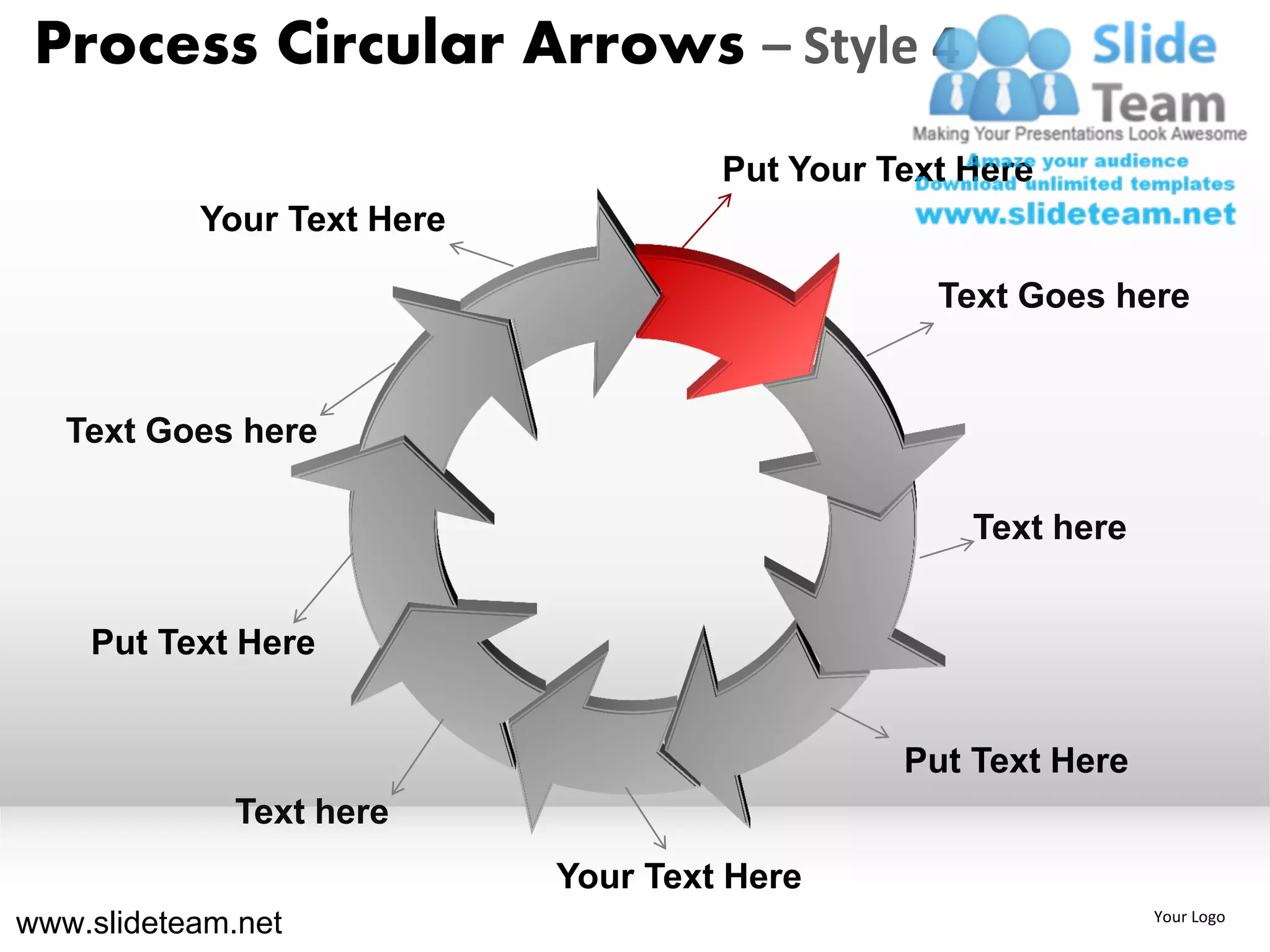 Process Circular Arrows – Style 4
                                     Put Your Text Here
           Your Text Here

                                                 Text Goes here


   Text Goes here

                                                   Text here


    Put Text Here


                                               Put Text Here
             Text here
                            Your Text Here
www.slideteam.net                                              Your Logo
 
