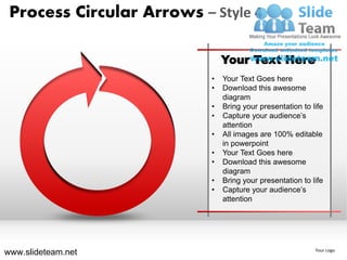 Process Circular Arrows – Style 4

                               Your Text Here
                           •   Your Text Goes here
                           •   Download this awesome
                               diagram
                           •   Bring your presentation to life
                           •   Capture your audience’s
                               attention
                           •   All images are 100% editable
                               in powerpoint
                           •   Your Text Goes here
                           •   Download this awesome
                               diagram
                           •   Bring your presentation to life
                           •   Capture your audience’s
                               attention




www.slideteam.net                                          Your Logo
 