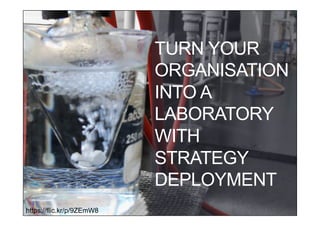 TURN YOUR
ORGANISATION
INTO A
LABORATORY
WITH
STRATEGY
DEPLOYMENT
https://flic.kr/p/9ZEmW8
 
