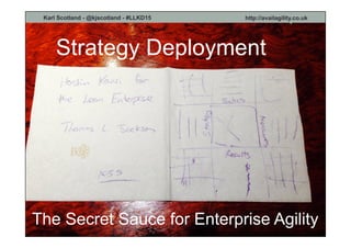 Karl Scotland - @kjscotland - #LLKD15 http://availagility.co.uk
Strategy Deployment
The Secret Sauce for Enterprise Agility
 