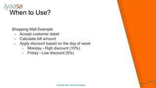 Copyright 2016. Jyaasa Technologies.
http://jy
aasa.com
When to Use?
Shopping Mall Example
- Accept customer detail
- Calculate bill amount
- Apply discount based on the day of week
- Monday - High discount (10%)
- Friday - Low discount (5%)
 