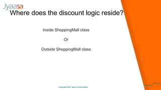 Copyright 2016. Jyaasa Technologies.
http://jy
aasa.com
Where does the discount logic reside?
Inside ShoppingMall class
Or
Outside ShoppingMall class
 