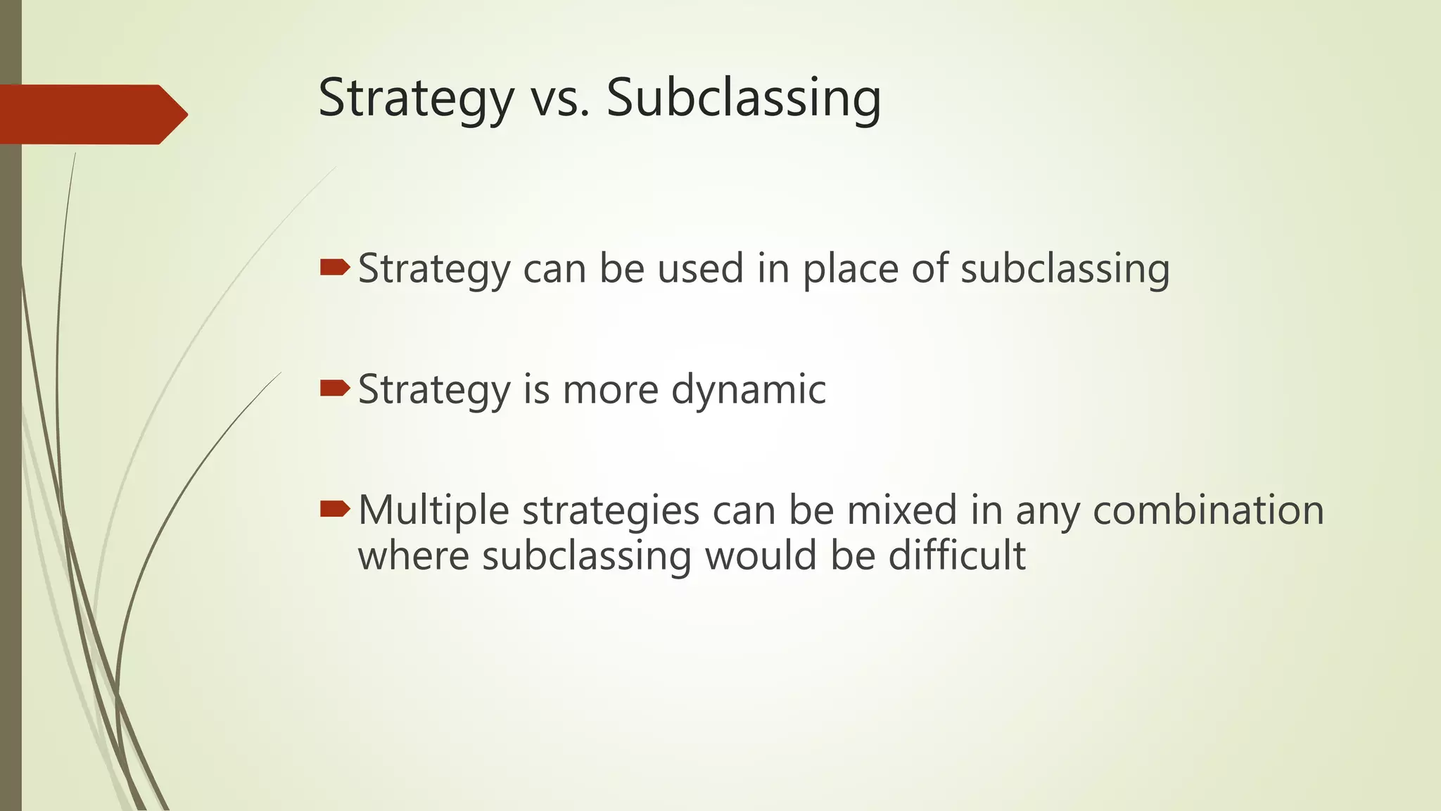 Strategy vs. Subclassing
Strategy can be used in place of subclassing
Strategy is more dynamic
Multiple strategies can be mixed in any combination
where subclassing would be difficult
 