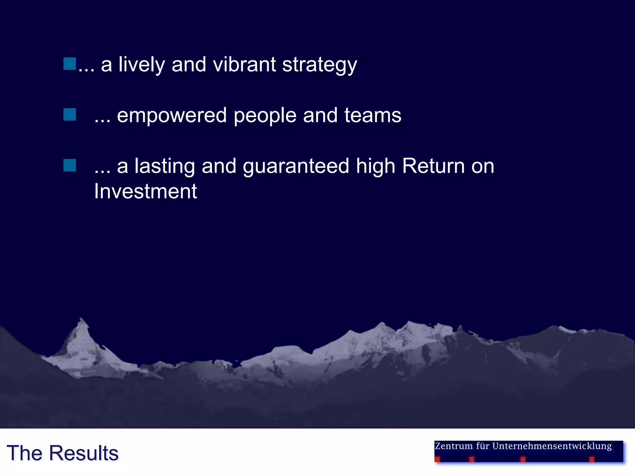 ... a lively and vibrant strategy

      ... empowered people and teams

      ... a lasting and guaranteed high Return on
       Investment




                                           Zentrum für Unternehmensentwicklung
The Results
 