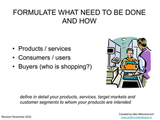FORMULATE WHAT NEED TO BE DONE
AND HOW
define in detail your products, services, target markets and
customer segments to w...