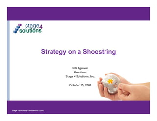 Strategy on a Shoestring

                                             Niti Agrawal
                                              President
                                        Stage 4 Solutions, Inc.


                                          October 15, 2008




Stage 4 Solutions Confidential © 2007
 