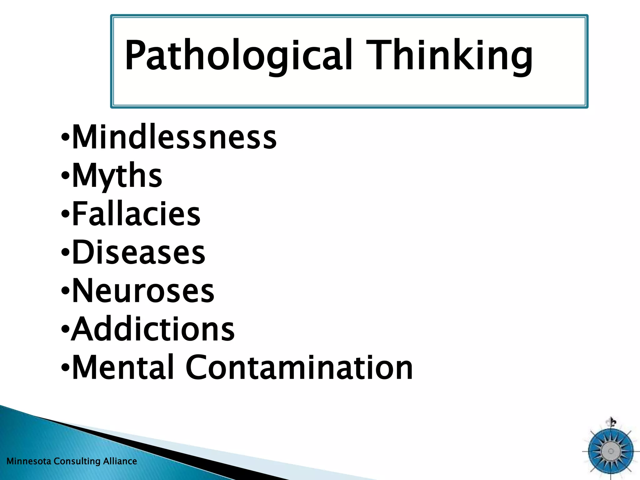 Pathological Thinking 
•Mindlessness 
•Myths 
•Fallacies 
•Diseases 
•Neuroses 
•Addictions 
•Mental Contamination 
Minnesota Consulting Alliance 
 