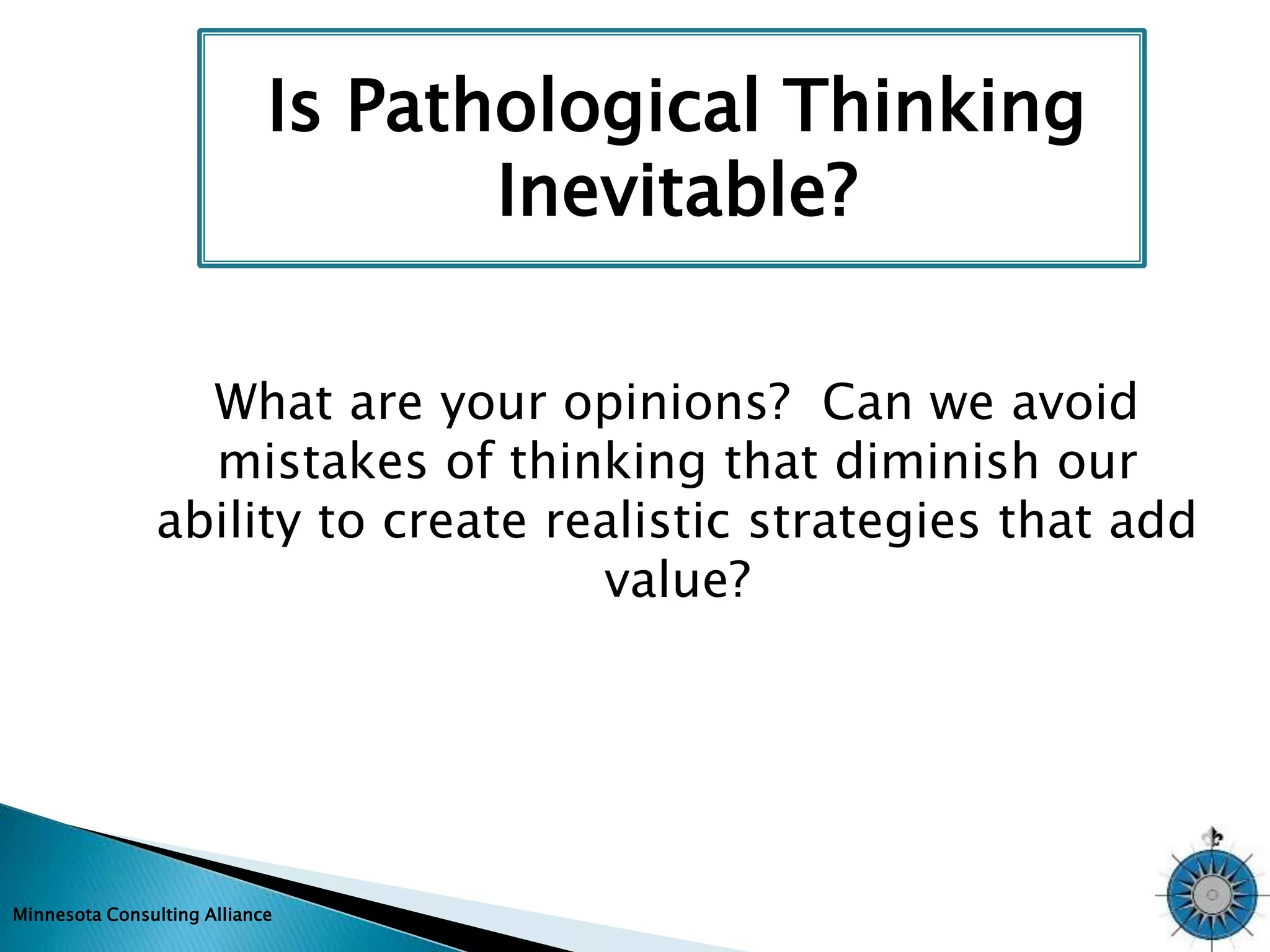 Is Pathological Thinking 
Minnesota Consulting Alliance 
Inevitable? 
What are your opinions? Can we avoid 
mistakes of thinking that diminish our 
ability to create realistic strategies that add 
value? 
 