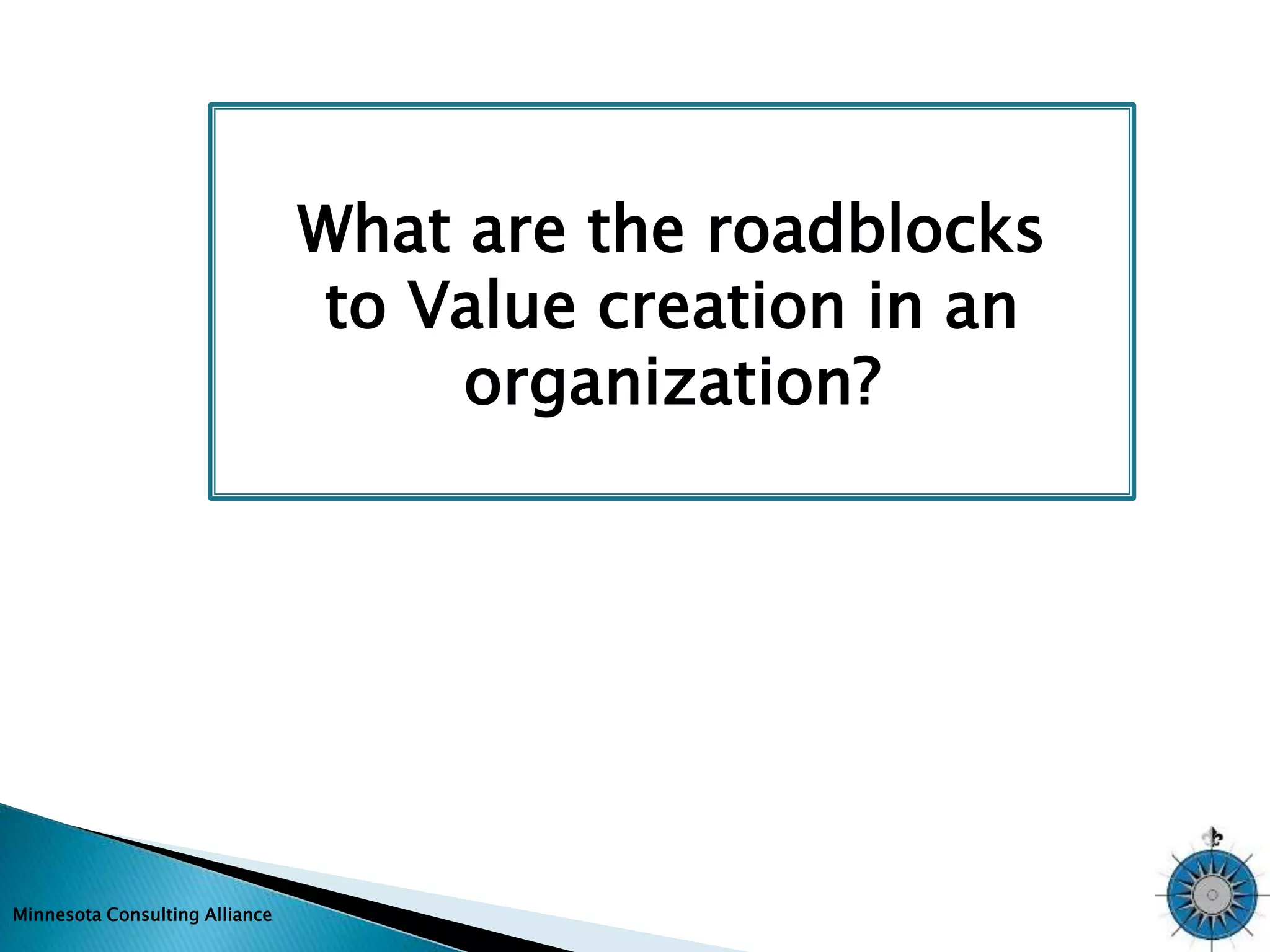 Minnesota Consulting Alliance 
What are the roadblocks 
to Value creation in an 
organization? 
 