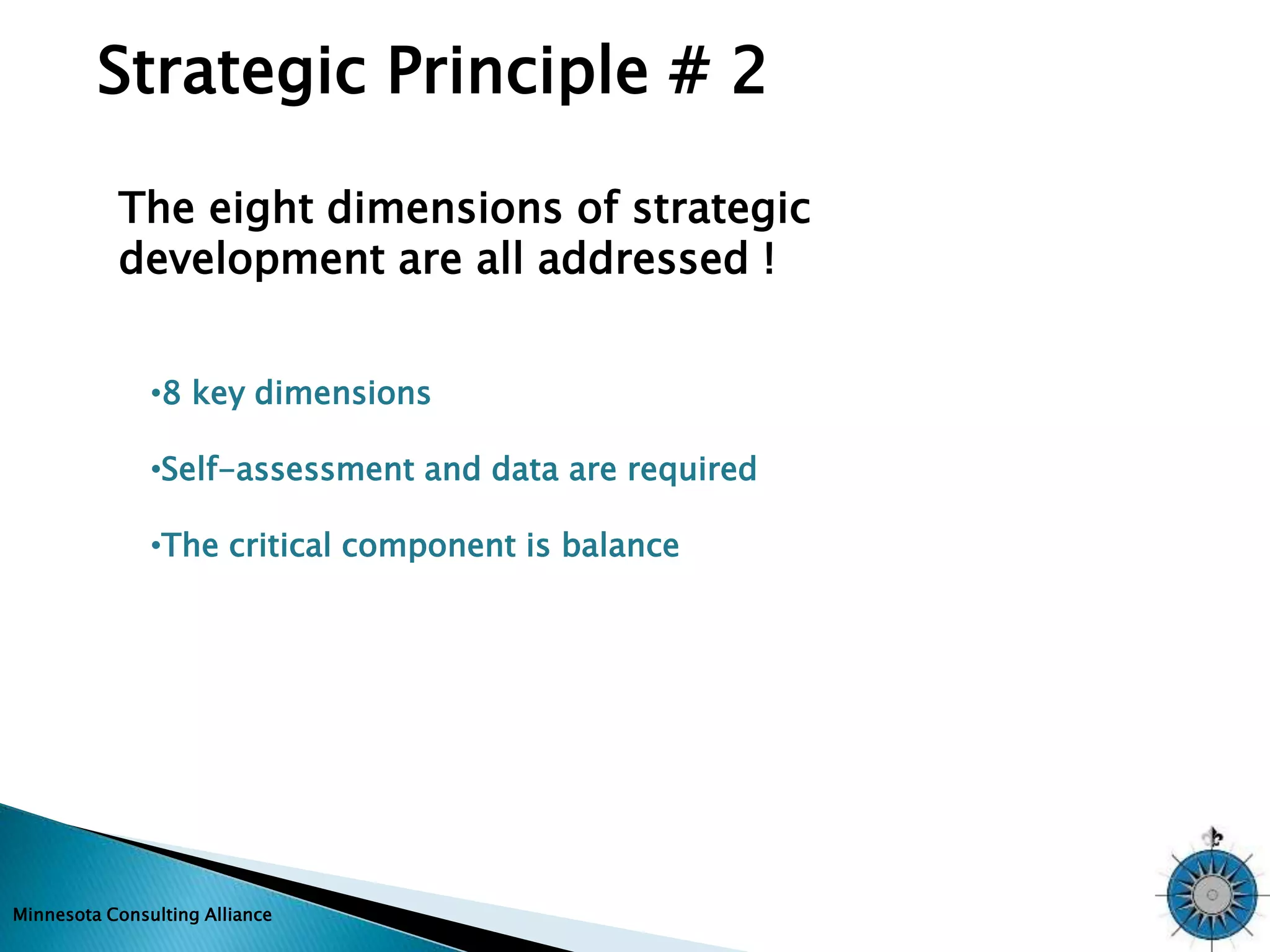 Strategic Principle # 2 
The eight dimensions of strategic 
development are all addressed ! 
•8 key dimensions 
•Self-assessment and data are required 
•The critical component is balance 
Minnesota Consulting Alliance 
 