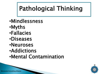 Pathological Thinking 
•Mindlessness 
•Myths 
•Fallacies 
•Diseases 
•Neuroses 
•Addictions 
•Mental Contamination 
Minnesota Consulting Alliance 
 