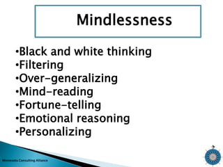 Minnesota Consulting Alliance 
Mindlessness 
•Black and white thinking 
•Filtering 
•Over-generalizing 
•Mind-reading 
•Fortune-telling 
•Emotional reasoning 
•Personalizing 
 