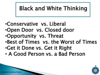 Black and White Thinking 
•Conservative vs. Liberal 
•Open Door vs. Closed door 
•Opportunity vs. Threat 
•Best of Times vs. the Worst of Times 
•Get it Done vs. Get it Right 
• A Good Person vs. a Bad Person 
Minnesota Consulting Alliance 
 