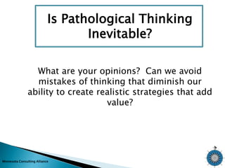 Is Pathological Thinking 
Minnesota Consulting Alliance 
Inevitable? 
What are your opinions? Can we avoid 
mistakes of thinking that diminish our 
ability to create realistic strategies that add 
value? 
 