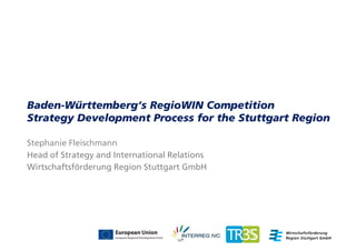 Baden-Württemberg‘s RegioWIN Competition
Strategy Development Process for the Stuttgart Region
Stephanie Fleischmann
Head of Strategy and International Relations
Wirtschaftsförderung Region Stuttgart GmbH

 
