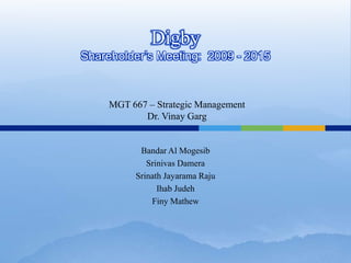 Digby
Shareholder’s Meeting: 2009 - 2015



     MGT 667 – Strategic Management
            Dr. Vinay Garg


           Bandar Al Mogesib
             Srinivas Damera
          Srinath Jayarama Raju
                Ihab Judeh
              Finy Mathew
 