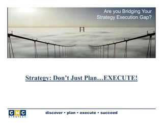 Are you Bridging Your
                              Strategy Execution Gap?




Strategy: Don’t Just Plan…EXECUTE!




      discover • plan • execute • succeed
 